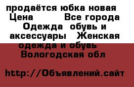 продаётся юбка новая › Цена ­ 350 - Все города Одежда, обувь и аксессуары » Женская одежда и обувь   . Вологодская обл.